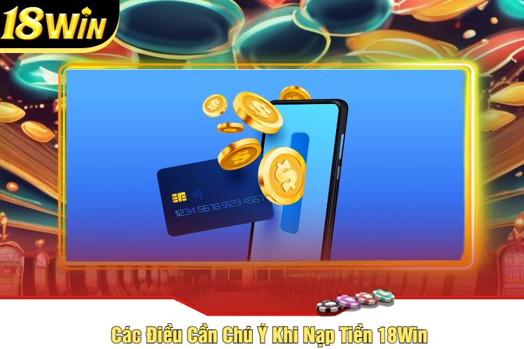 Các Điều Cần Chú Ý Khi Nạp Tiền 18Win