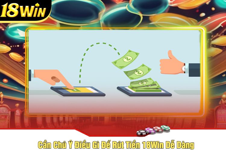 Cần Chú Ý Điều Gì Để Rút Tiền 18Win Dễ Dàng