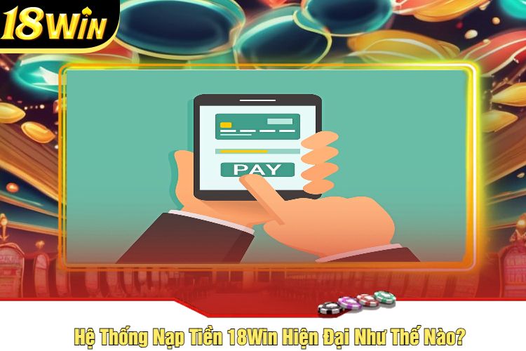 Hệ Thống Nạp Tiền 18Win Hiện Đại Như Thế Nào?