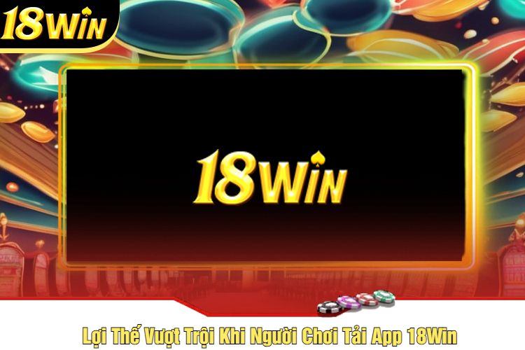 Lợi Thế Vượt Trội Khi Người Chơi Tải App 18Win