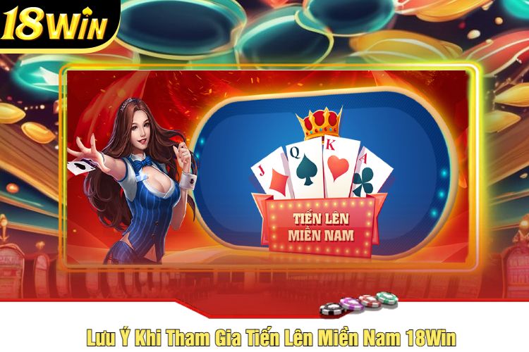 Lưu Ý Khi Tham Gia Tiến Lên Miền Nam 18Win