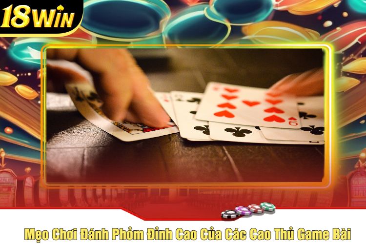 Mẹo Chơi Đánh Phỏm Đỉnh Cao Của Các Cao Thủ Game Bài