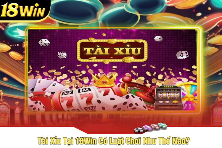 Tài Xỉu Tại 18Win Có Luật Chơi Như Thế Nào?