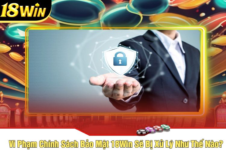 Vi Phạm Chính Sách Bảo Mật 18Win Sẽ Bị Xử Lý Như Thế Nào?